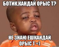 Ботик,кандай орыс т? не знаю ешкандай орыс т =)