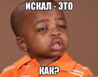 Искал - это КАК?