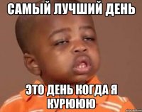 Самый лучший день Это день когда я курююю
