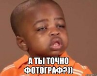  А ты точно фотограф?))