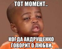 тот момент.. когда андрущенко говорит о любви