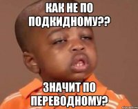 Как не по подкидному?? Значит по переводному?