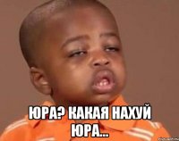  Юра? Какая нахуй Юра...