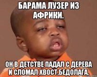 Барама лузер из африки. Он в детстве падал с дерева и сломал хвост.бедолага.