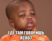  Где там говоришь ясно?