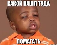 какой пашл туда помагать