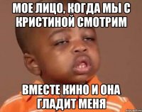 мое лицо, когда мы с кристиной смотрим вместе кино и она гладит меня