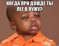 когда при дожде ты лег в лужу? 