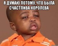 я думаю потому, что была счастлива королева 