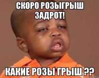 СКОРО РОЗЫГРЫШ ЗАДРОТ! КАКИЕ РОЗЫ ГРЫШ ??