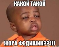 какой такой Жора федишин??)))