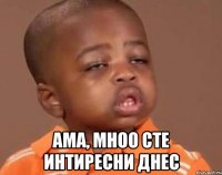  Ама, мноо сте интиресни днес