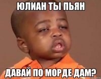 юлиан ты пьян давай по морде дам?