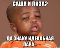Саша и Лиза? Да знаю! Идеальная пара...