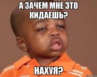а зачем мне это кидаешь? Нахуя?