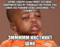 арчик, говорят в инстинкте зп говно, вовремя не платят, руководство трепло, соц говно, все равняются на запасника.... что скажите? эммммм инстинкт шик