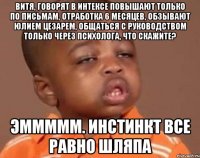 Витя, говорят в интексе повышают только по письмам, отработка 6 месяцев, обзывают юлием цезарем, общаться с руководством только через психолога, что скажите? эммммм. инстинкт все равно шляпа