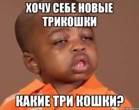 Хочу себе новые трикошки Какие три кошки?