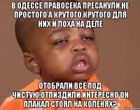 В одессе правосека пресанули.не простого а крутого.крутого для них и лоха на деле Отобрали всё под чистую.отпиздили интересно он плакал стоял на коленях?