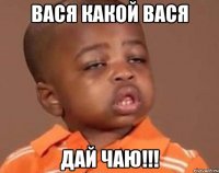 Вася какой Вася дай чаю!!!