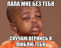 папа мне без тебя скучаю вернись я люблю тебя