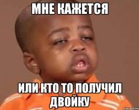 Мне кажется Или кто то получил двойку