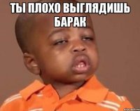 Ты плохо выглядишь барак 