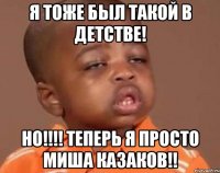 Я тоже был такой в детстве! Но!!!! теперь я просто Миша Казаков!!