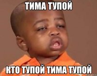Тима тупой кто тупой Тима тупой