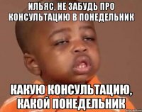 ильяс, не забудь про консультацию в понедельник какую консультацию, какой понедельник