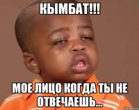 Кымбат!!! Мое лицо когда ты не отвечаешь...
