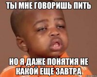 ты мне говоришь пить но я даже понятия не какой еще завтра
