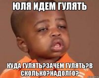 Юля идем гулять куда гулять?зачем гулять?в сколько?надолго?