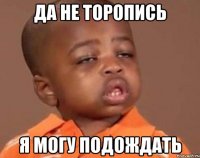 Да не торопись Я могу подождать