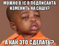 Можно в 1С в подписанта изменить на Сашу? А как это сделать?