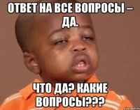 Ответ на все вопросы – Да. что да? какие вопросы???