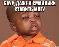Баур, даже я смайлики ставить могу 