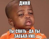 Диня Ты спать . да ты заебал уже