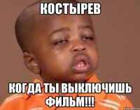 Костырев когда ты выключишь фильм!!!