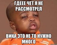гдеее чет я не рассмотрел Вика это не то нужно много