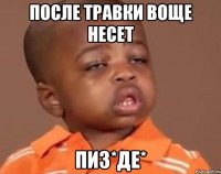 после травки воще несет пиз*де*