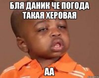 БЛЯ ДАНИК ЧЕ ПОГОДА ТАКАЯ ХЕРОВАЯ АА