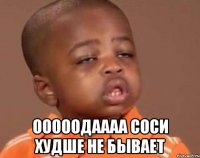  ОооооДаааа соси худше не бывает