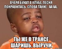 Вчера бухал в клубе, песня понравилась, слова такие - Аа аа.. Ты же в трансе шаришь, выручи
