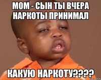 МОМ - сын ты вчера наркоты принимал какую наркоту????