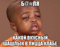 Б@#ля Какой вкусный шашлык в Пицца клабе