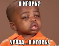 Я Игорь? Урааа... Я Игорь!