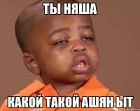 ТЫ НЯША Какой такой АШЯН ЫТ