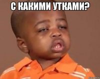 С какими утками? 