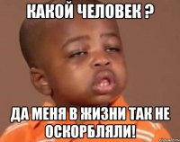 Какой человек ? Да меня в жизни так не оскорбляли!